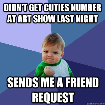 Didn't get cuties number at art show last night Sends me a friend request  Success Kid