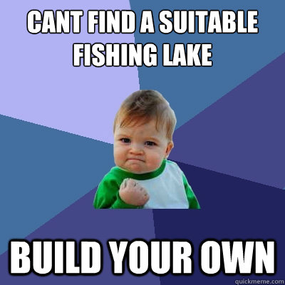 cant find a suitable fishing lake build your own  Success Kid