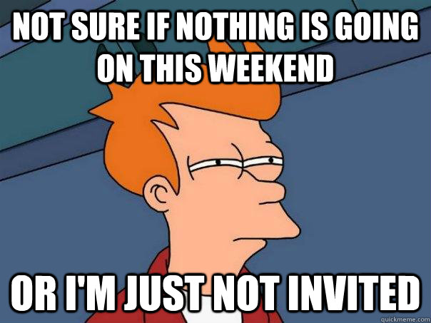 Not sure if nothing is going on this weekend  Or i'm just not invited  Futurama Fry