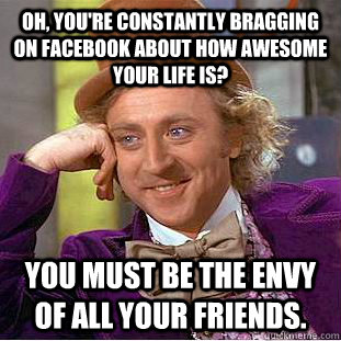 Oh, you're constantly bragging on facebook about how awesome your life is? You must be the envy of all your friends.  Condescending Wonka