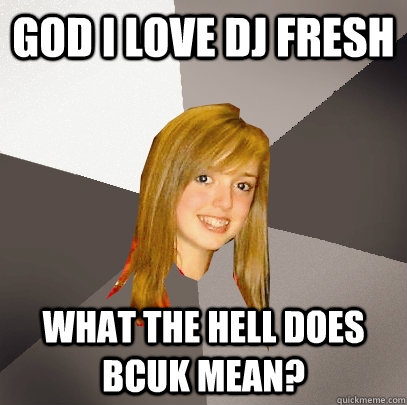 GOD I LOVE DJ FRESH WHAT THE HELL DOES BCUK MEAN? - GOD I LOVE DJ FRESH WHAT THE HELL DOES BCUK MEAN?  Musically Oblivious 8th Grader