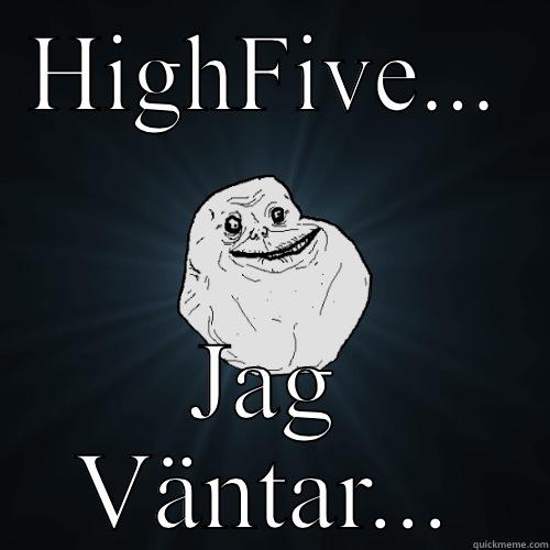 HIGHFIVE... JAG VÄNTAR... Forever Alone