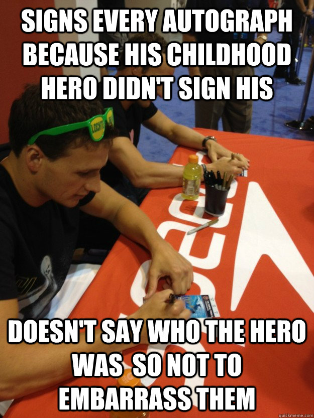 Signs every autograph because his childhood hero didn't sign his Doesn't say who the hero was  so not to embarrass them  Good Guy Ryan Lochte