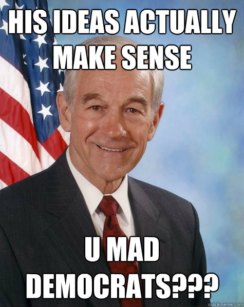 his ideas actually make sense u mad democrats???  Ron Paul