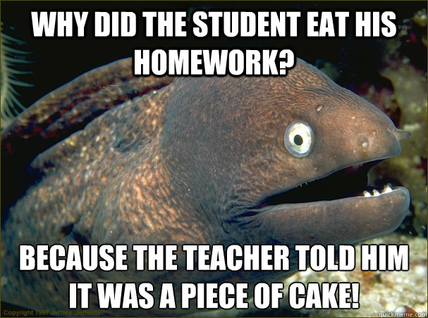 Why did the student eat his homework? Because the teacher told him it was a piece of cake! - Why did the student eat his homework? Because the teacher told him it was a piece of cake!  Bad Joke Eel