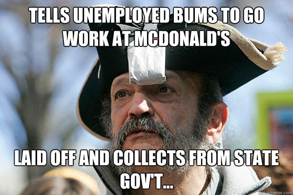 Tells unemployed bums to go work at mcdonald's Laid off and collects from state gov't...  Tea Party Ted