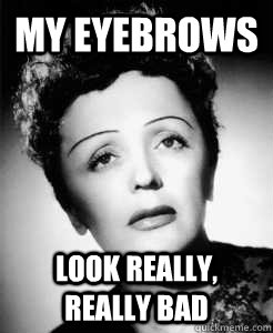 My eyebrows Look really, really bad  Edith Piaf