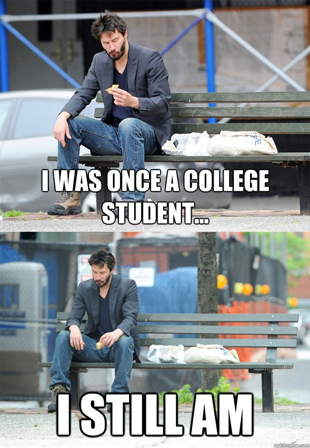 I was once a college student... I still am - I was once a college student... I still am  Sad Keanu
