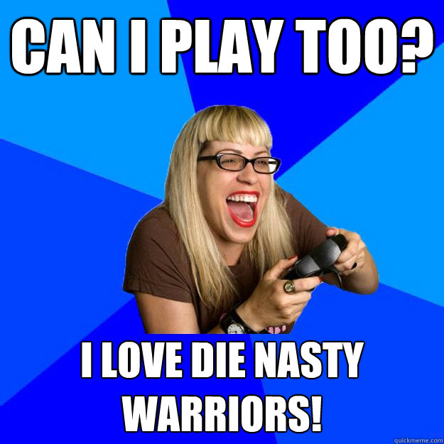 Can I play too? I love Die Nasty Warriors! - Can I play too? I love Die Nasty Warriors!  Annoying Gamer Girl