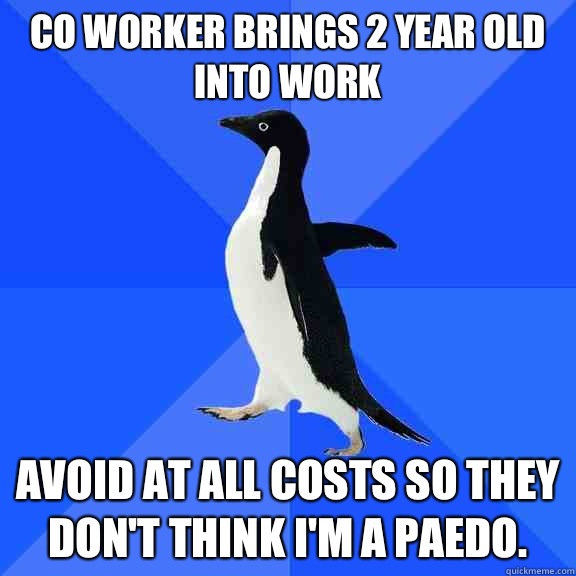 Co Worker brings 2 year old into work Avoid at all costs so they don't think I'm a paedo.   Socially Awkward Penguin