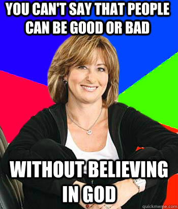 You can't say that people can be good or bad Without believing in God  Sheltering Suburban Mom