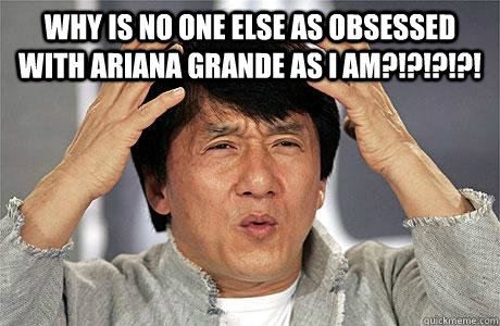 Why is no one else as obsessed with Ariana Grande as i am?!?!?!?!  - Why is no one else as obsessed with Ariana Grande as i am?!?!?!?!   EPIC JACKIE CHAN