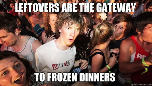 leftovers are the gateway
 to frozen dinners - leftovers are the gateway
 to frozen dinners  Sudden Clarity Clarence