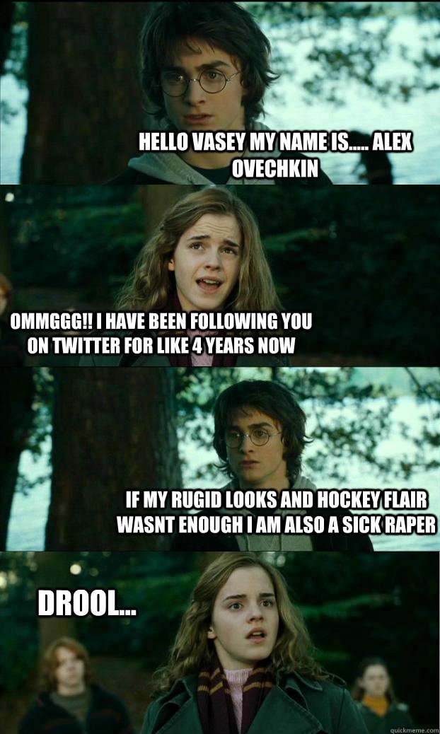 Hello vasey my name is..... Alex Ovechkin OMMGGG!! I have been following you on twitter for like 4 years now If my rugid looks and hockey flair wasnt enough i am also a sick raper drool...  Horny Harry