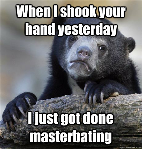 When I shook your hand yesterday I just got done masterbating - When I shook your hand yesterday I just got done masterbating  Confession Bear