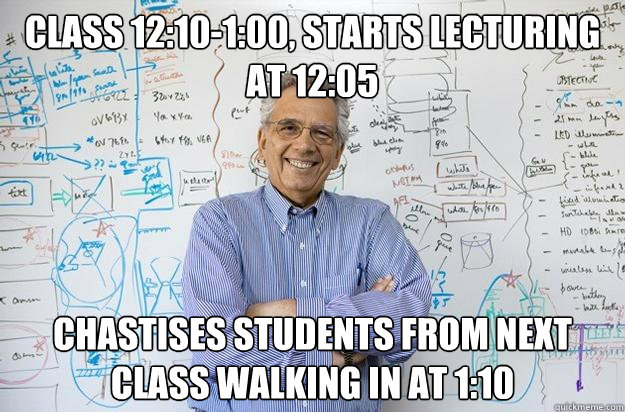 Class 12:10-1:00, Starts lecturing at 12:05 Chastises students from next class walking in at 1:10  Engineering Professor