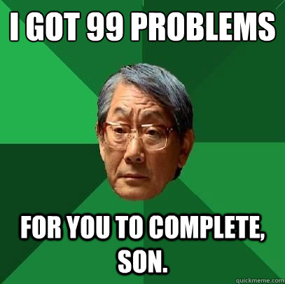 I got 99 problems
 For you to complete, son.  High Expectations Asian Father