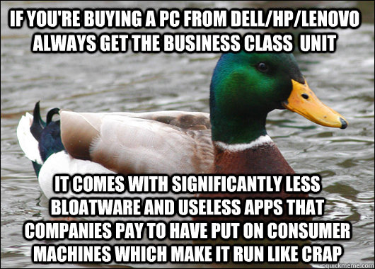 If you're buying a pc from Dell/HP/Lenovo always get the business class  unit It comes with significantly less bloatware and useless apps that companies pay to have put on consumer machines which make it run like crap  Actual Advice Mallard