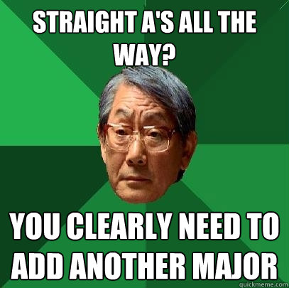 Straight A's all the way? You clearly need to add another major  High Expectations Asian Father