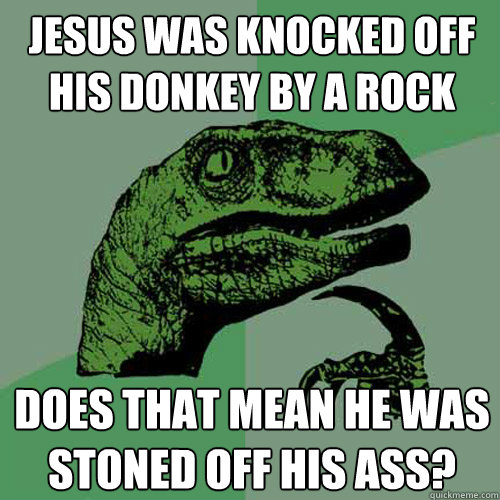 JESUS WAS KNOCKED OFF HIS DONKEY BY A ROCK DOES THAT MEAN HE WAS STONED OFF HIS ASS? - JESUS WAS KNOCKED OFF HIS DONKEY BY A ROCK DOES THAT MEAN HE WAS STONED OFF HIS ASS?  Philosoraptor