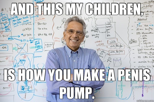 AND THIS MY CHILDREN, IS HOW YOU MAKE A PENIS PUMP.  Engineering Professor