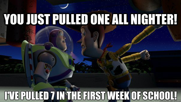 You just pulled one all nighter! I've pulled 7 in the first week of school!
 - You just pulled one all nighter! I've pulled 7 in the first week of school!
  Pixar Moments - Toy Story