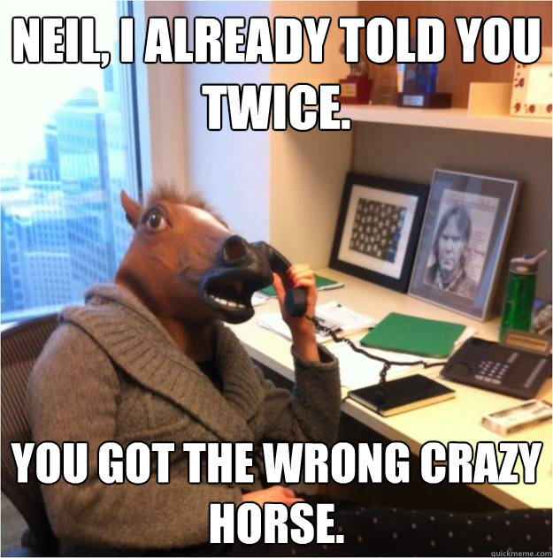 Neil, I already told you twice. you got the wrong crazy horse.   