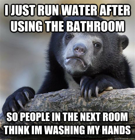 I JUST RUN WATER AFTER USING THE BATHROOM SO PEOPLE IN THE NEXT ROOM THINK IM WASHING MY HANDS  Confession Bear