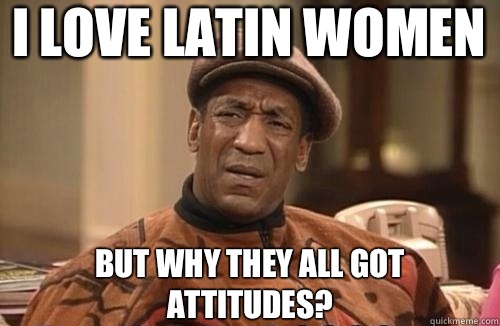 I love Latin women But why they all got attitudes?   