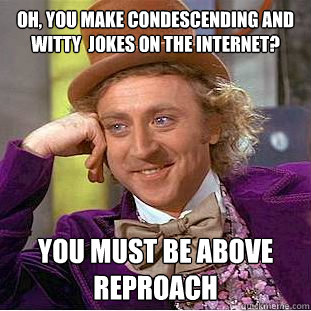 Oh, you make condescending and witty  jokes on the internet? You must be above reproach    Condescending Wonka