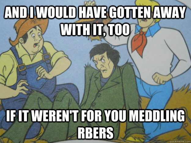 And I would have gotten away with it, too If it weren't for you meddling RBers  