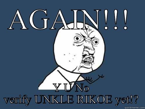 AGAIN!!! Y U NO VERIFY UNKLE RIKOE YET!? Y U No