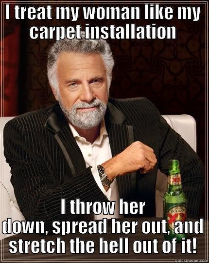 I TREAT MY WOMAN LIKE MY CARPET INSTALLATION I THROW HER DOWN, SPREAD HER OUT, AND STRETCH THE HELL OUT OF IT! The Most Interesting Man In The World