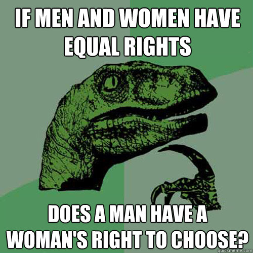 If men and women have equal rights does a man have a woman's right to choose?  Philosoraptor