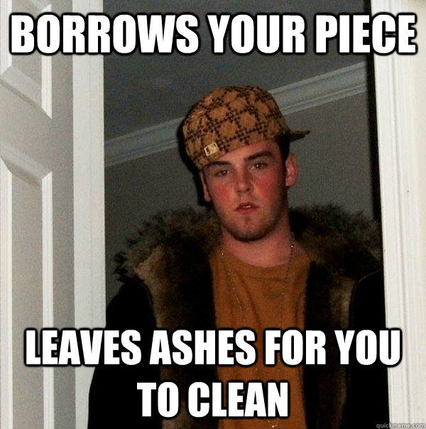 Borrows your piece Leaves ashes for you to clean  Scumbag Steve