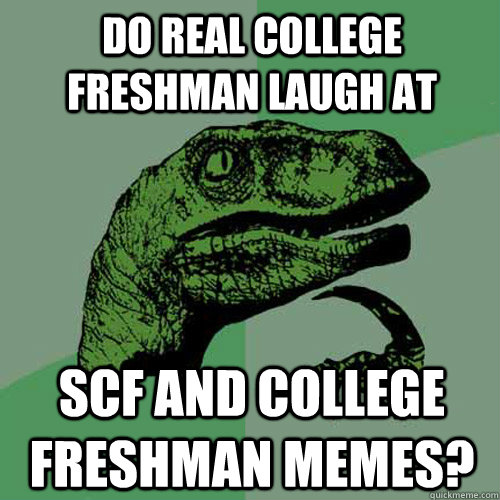 Do real college freshman laugh at  SCF and college freshman memes?   Philosoraptor