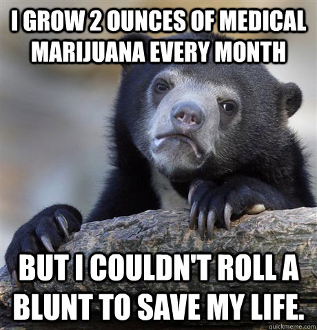 I grow 2 ounces of medical marijuana every month But I Couldn't roll a blunt to save my life.  Confession Bear