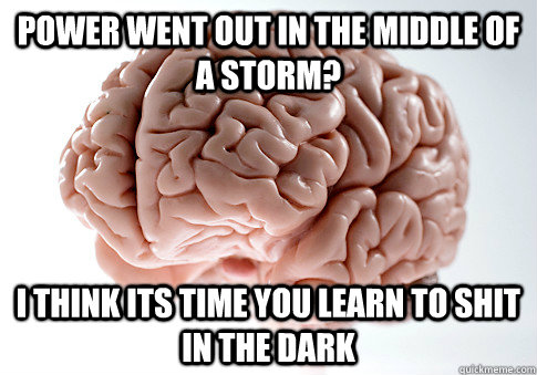 Power went out in the middle of a storm? I think its time you learn to shit in the dark  Scumbag Brain