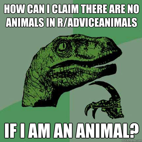 How can I claim there are no animals in r/adviceanimals If i am an animal?  Philosoraptor