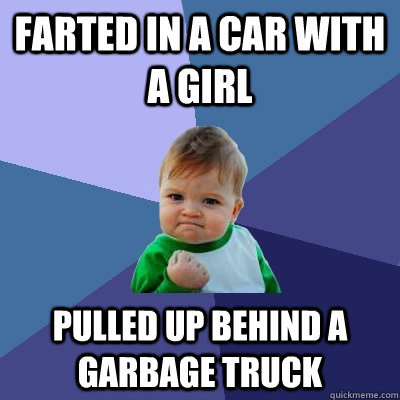 Farted in a car with a girl Pulled up behind a garbage truck  Success Kid