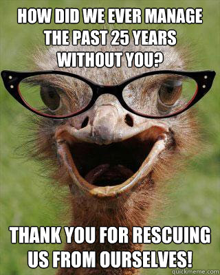 How did we ever manage the past 25 years  without you? Thank you for rescuing us from ourselves!  Judgmental Bookseller Ostrich