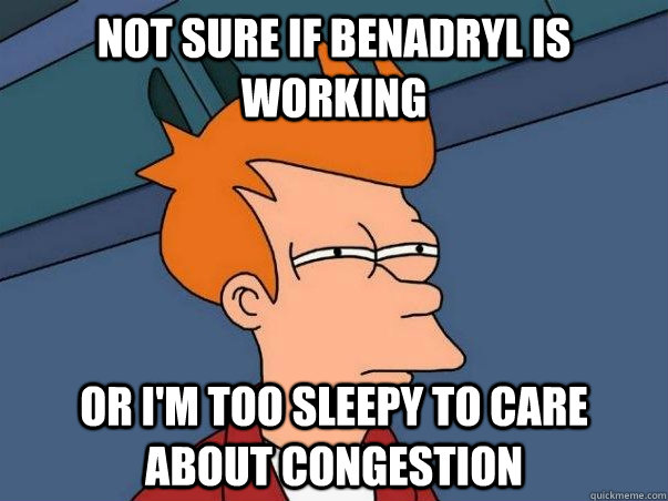 Not sure if Benadryl is working or I'm too sleepy to care about congestion - Not sure if Benadryl is working or I'm too sleepy to care about congestion  Not sure Fry