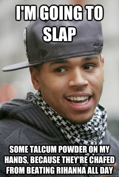 I'm going to slap Some talcum powder on my hands, because they're chafed from beating Rihanna all day  Scumbag Chris Brown