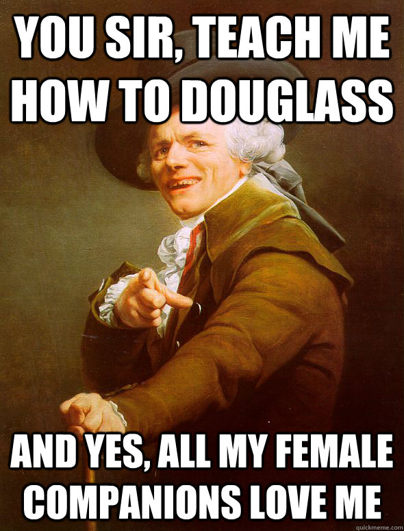 You sir, teach me how to douglass and yes, all my female companions love me  Joseph Ducreux