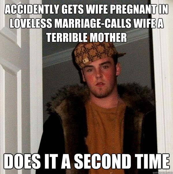 Accidently gets wife pregnant in loveless marriage-Calls wife a terrible mother Does it a second time   Scumbag Steve