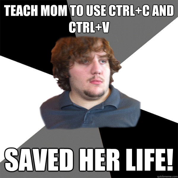 teach mom to use Ctrl+C and Ctrl+V saved her life!  Family Tech Support Guy