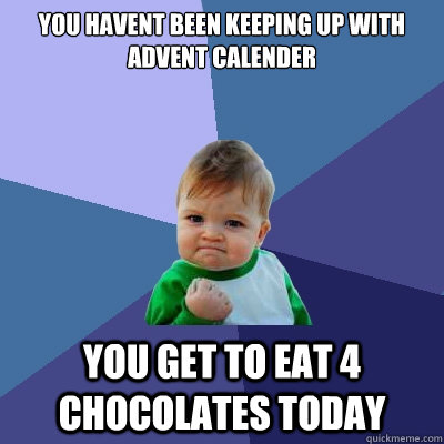 You havent been keeping up with Advent Calender You get to eat 4 chocolates today  Success Kid