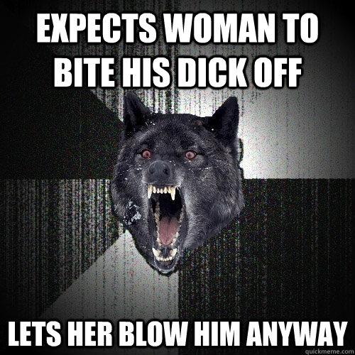 expects woman to bite his dick off lets her blow him anyway   Insanity Wolf