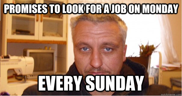 promises to look for a job on monday every sunday - promises to look for a job on monday every sunday  Deadbeat Dad