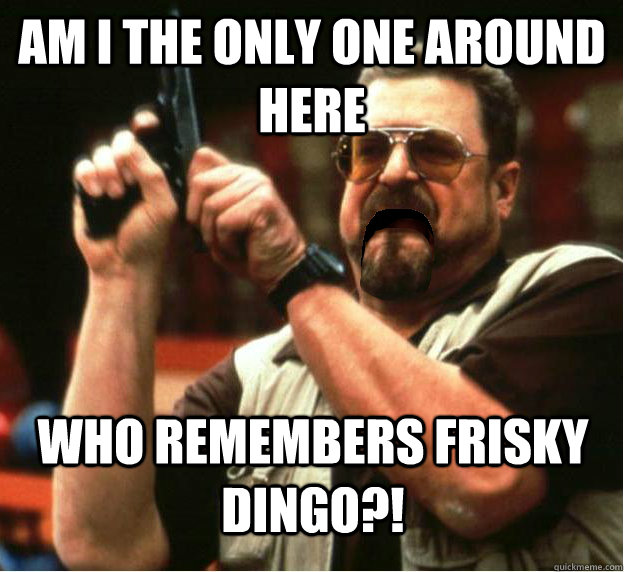 Am i the only one around here who remembers frisky dingo?! - Am i the only one around here who remembers frisky dingo?!  Misc